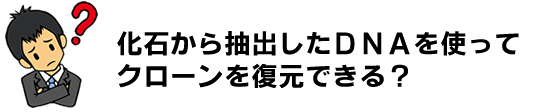 化石から抽出したＤＮＡからクローンを復元できる？